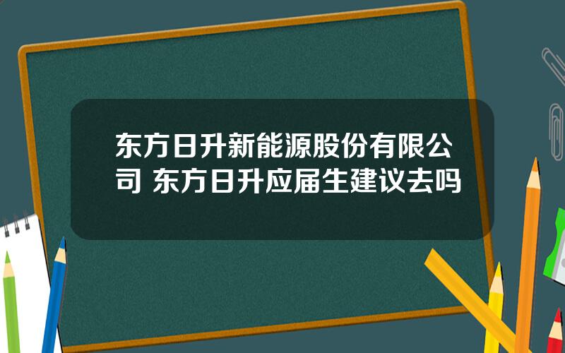 东方日升新能源股份有限公司 东方日升应届生建议去吗